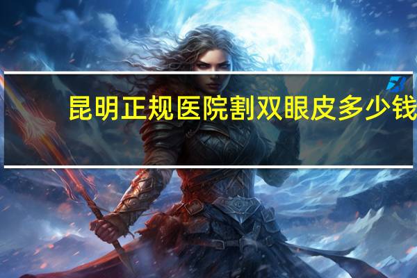 昆明正规医院割双眼皮多少钱，昆明双眼皮医院哪个最好