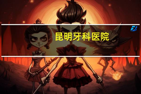 昆明牙科医院(昆明哪家口腔医院好)