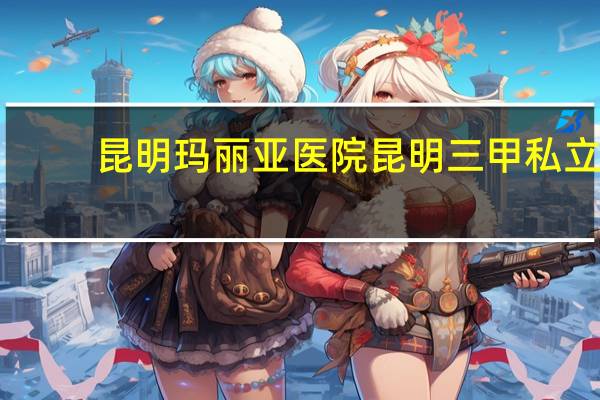 昆明玛丽亚医院 昆明三甲私立医院有哪几家