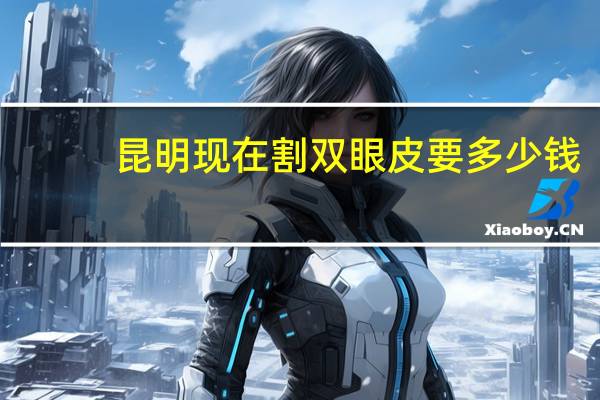 昆明现在割双眼皮要多少钱,昆明割双眼皮医院哪个最好