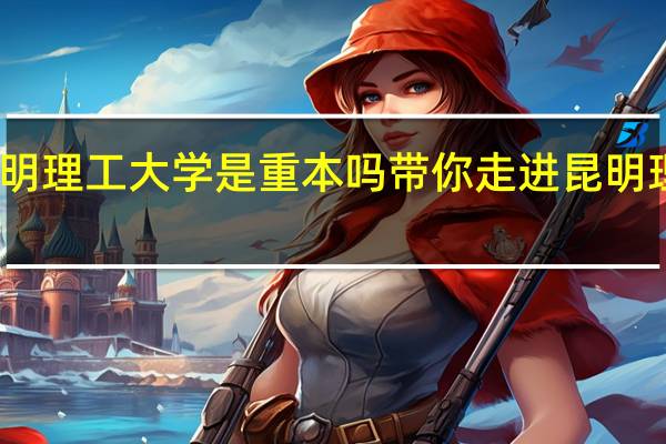 昆明理工大学是重本吗 带你走进昆明理工大学