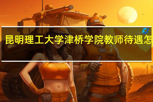 昆明理工大学津桥学院教师待遇怎么样