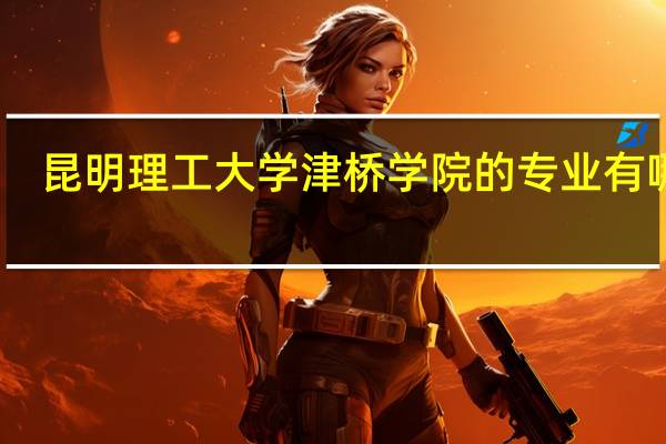 昆明理工大学津桥学院的专业有哪些