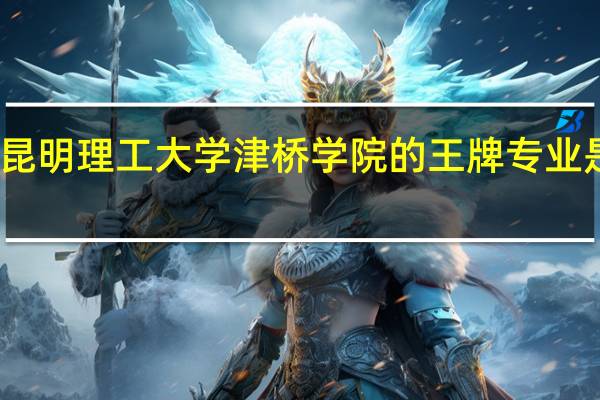 昆明理工大学津桥学院的王牌专业是什么