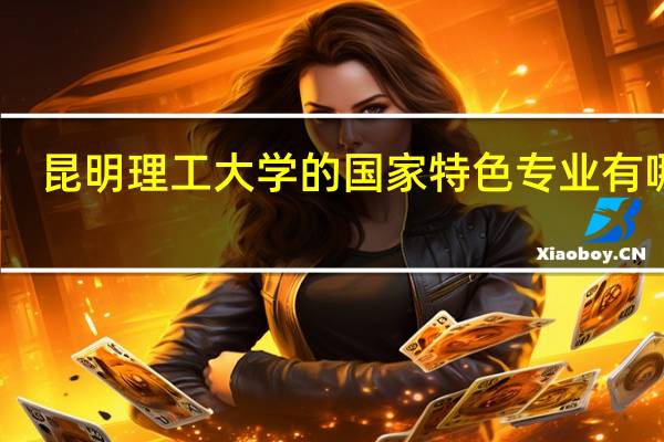 昆明理工大学的国家特色专业有哪些