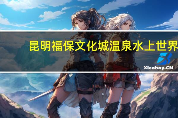 昆明福保文化城温泉水上世界（昆明福保文化城）