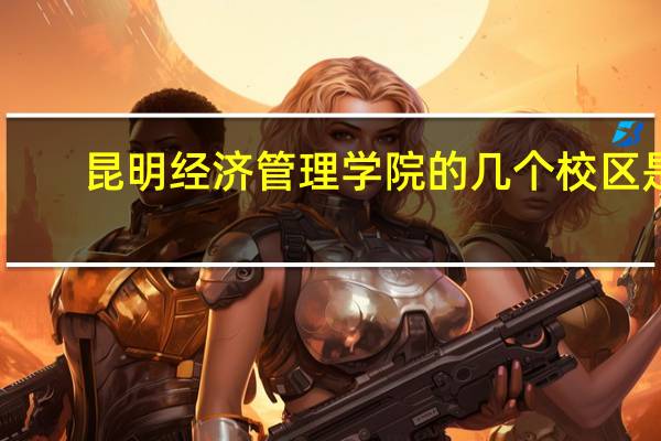 昆明经济管理学院的几个校区是