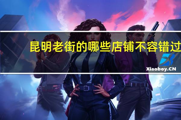 昆明老街的哪些店铺不容错过