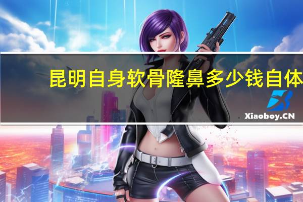 昆明自身软骨隆鼻多少钱 自体软骨隆鼻的价钱
