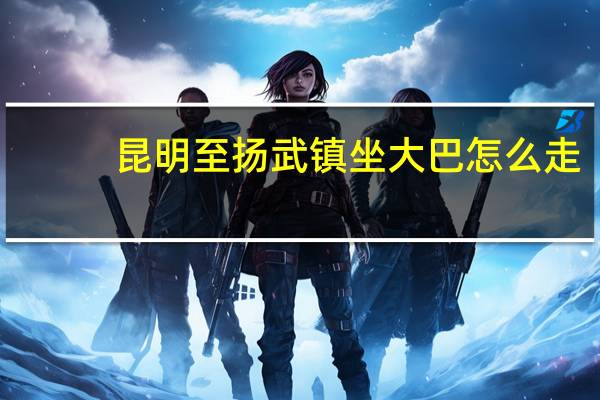 昆明至扬武镇坐大巴怎么走