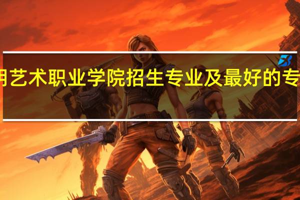 昆明艺术职业学院招生专业及最好的专业有哪些
