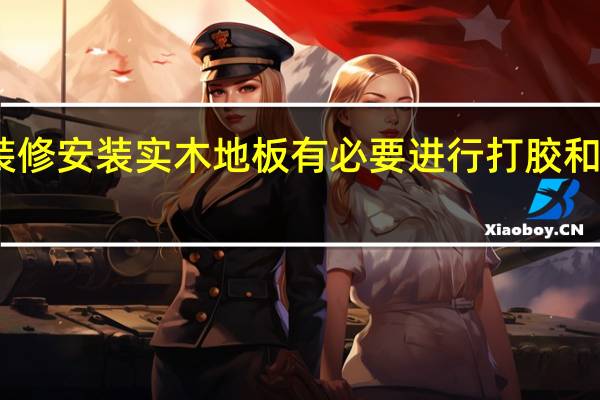 昆明装修安装实木地板有必要进行打胶和打蜡措施吗