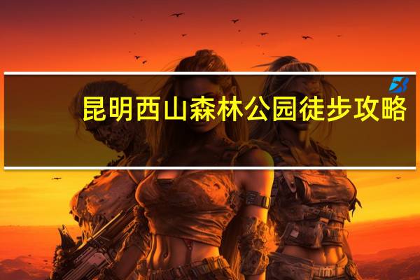 昆明西山森林公园徒步攻略(西山森林公园-昆明名胜景点简介)