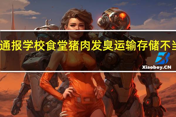 昆明通报学校食堂猪肉发臭 运输存储不当导致变质