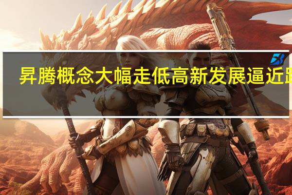 昇腾概念大幅走低 高新发展逼近跌停