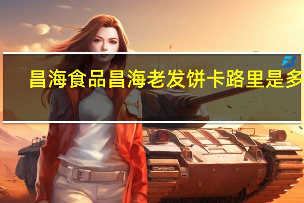 昌海食品 昌海 老发饼卡路里是多少
