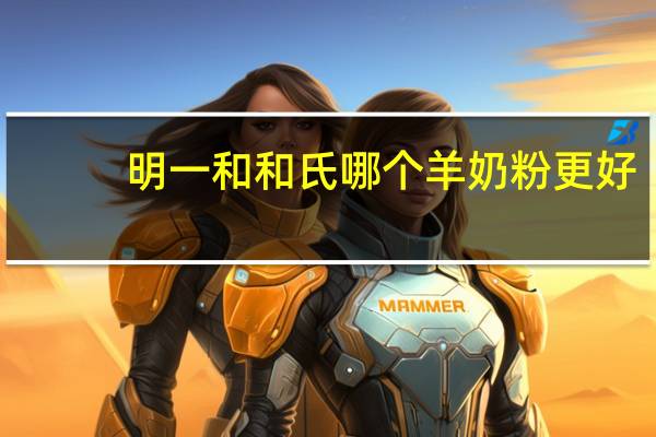 明一和和氏哪个羊奶粉更好