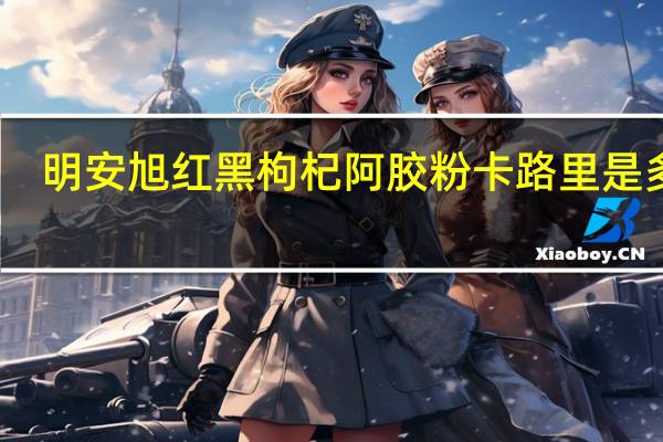 明安旭 红黑枸杞阿胶粉卡路里是多少