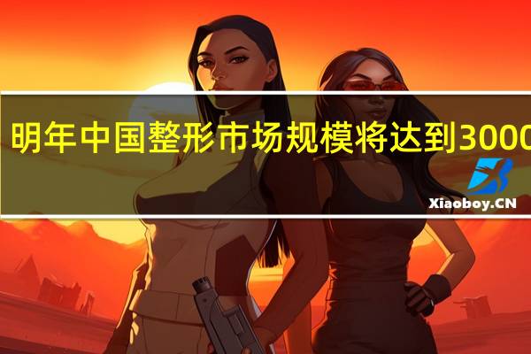 明年中国整形市场规模将达到3000亿元，为何中国整形市场规模越来越大