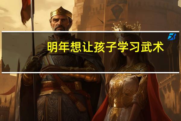 明年想让孩子学习武术，有武术暑假班吗