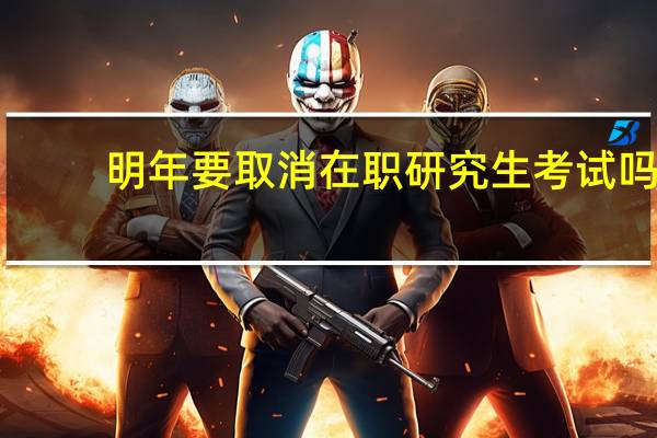 明年要取消在职研究生考试吗