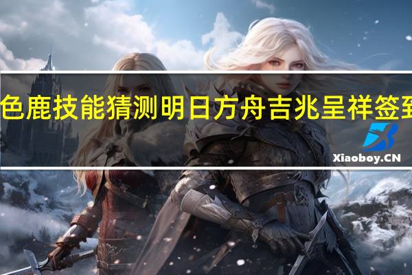 明日方舟九色鹿技能猜测 明日方舟吉兆呈祥签到联动干员九色鹿