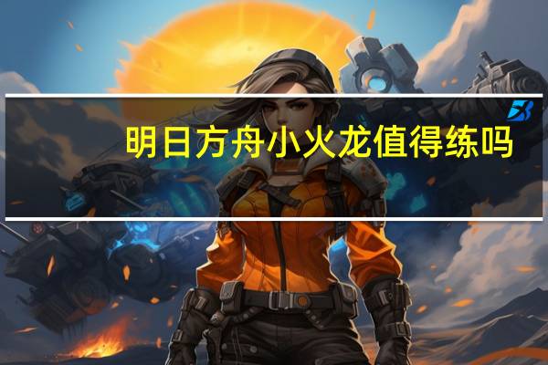 明日方舟小火龙值得练吗（明日方舟小火龙）