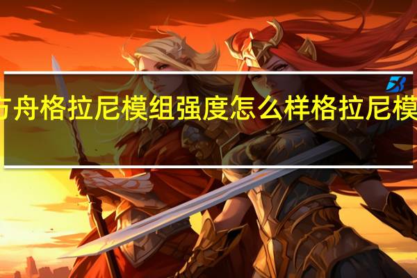 明日方舟格拉尼模组强度怎么样 格拉尼模组强度介绍