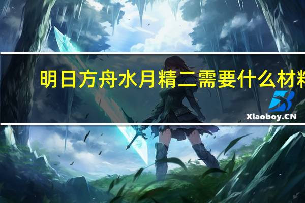 明日方舟水月精二需要什么材料
