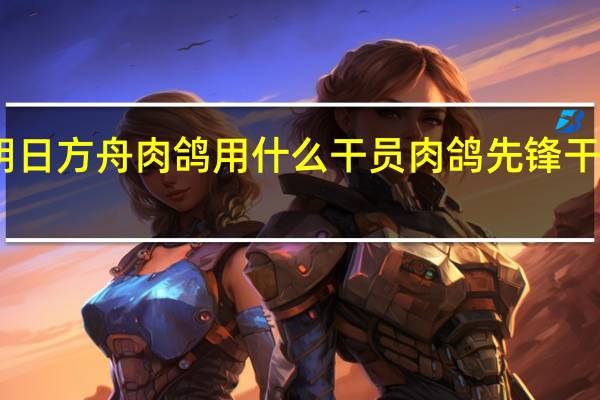 明日方舟肉鸽用什么干员 肉鸽先锋干员推荐