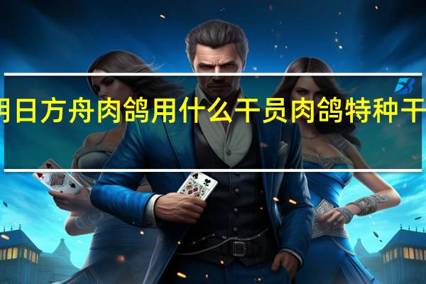 明日方舟肉鸽用什么干员 肉鸽特种干员推荐