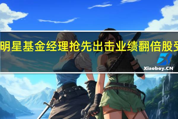 明星基金经理抢先出击 业绩翻倍股受追捧