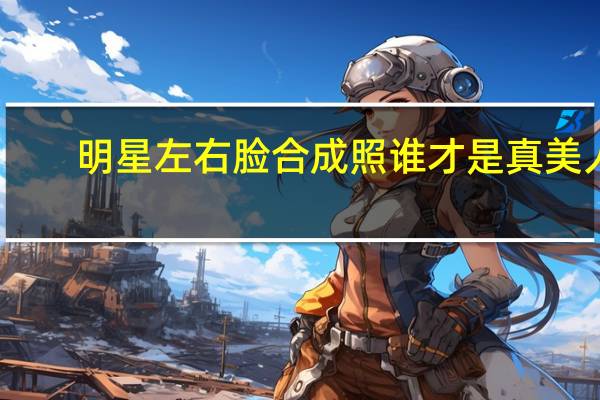 明星左右脸合成照 谁才是真美人