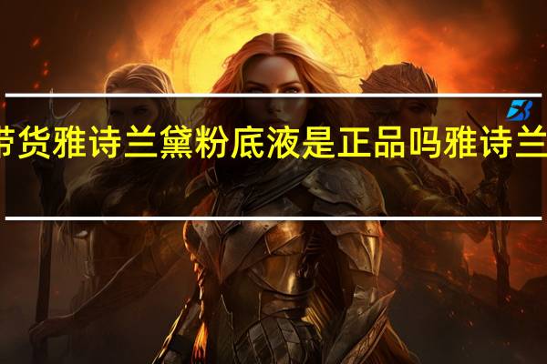 明星带货雅诗兰黛粉底液是正品吗 雅诗兰黛明星产品
