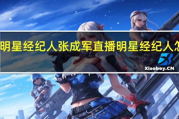 明星经纪人张成军直播 明星经纪人怎么考