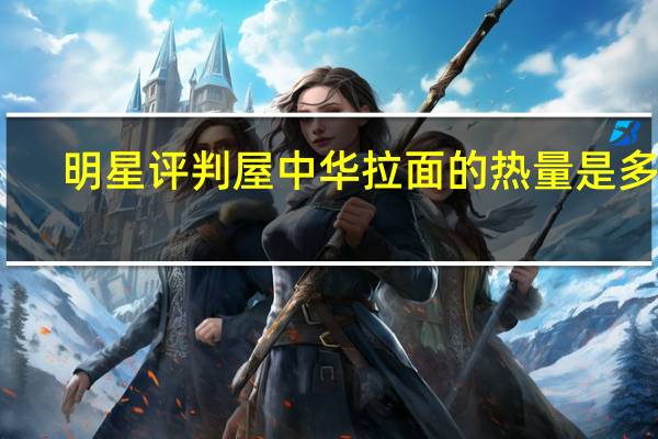 明星 评判屋 中华拉面的热量是多少