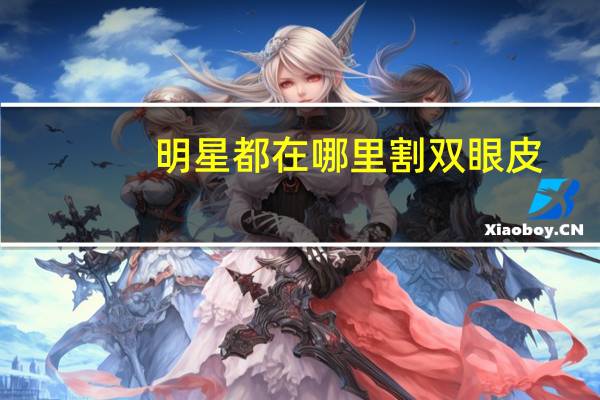 明星都在哪里割双眼皮?明星都去哪做双眼皮呀,大家知道吗