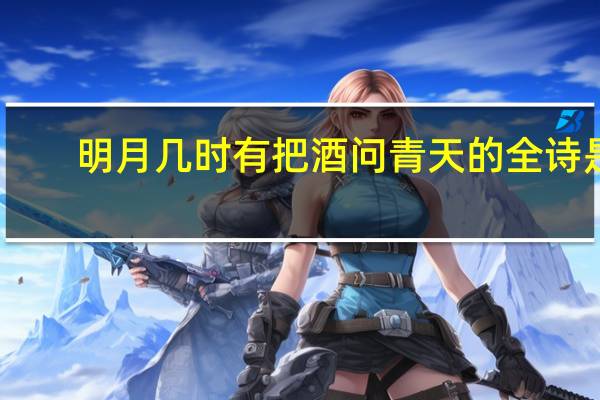 明月几时有把酒问青天的全诗是(明月几时有把酒问青天)