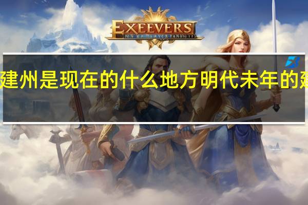 明朝时期的建州是现在的什么地方 明代未年的建州是现在的哪儿
