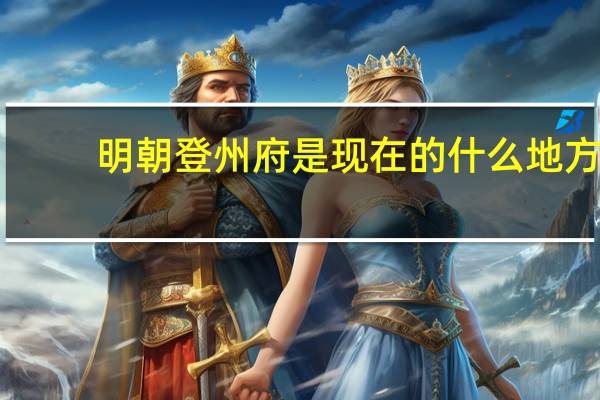 明朝登州府是现在的什么地方（登州府是现在的什么地方）