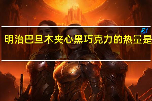 明治 巴旦木夹心黑巧克力的热量是多少