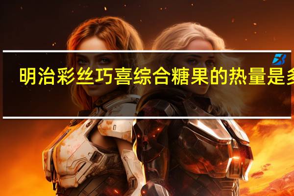 明治 彩丝巧喜综合糖果的热量是多少
