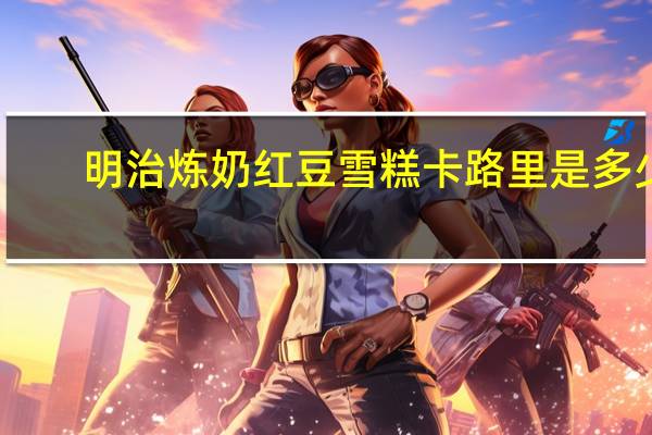 明治 炼奶红豆雪糕卡路里是多少