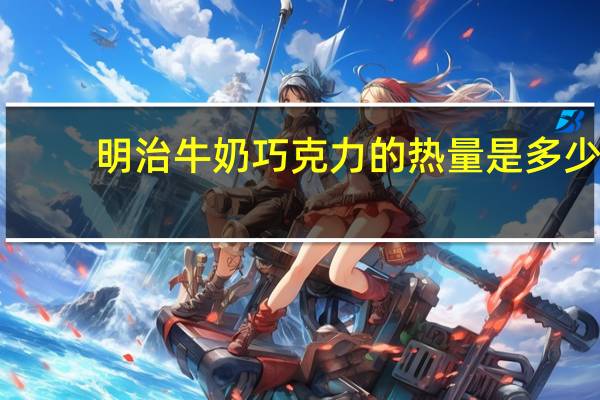 明治 牛奶巧克力的热量是多少
