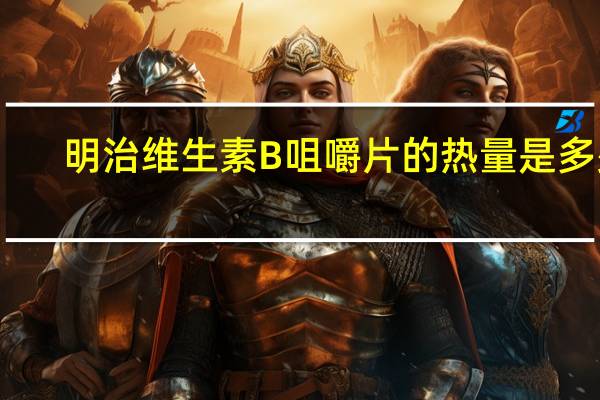 明治 维生素B咀嚼片的热量是多少