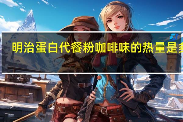 明治 蛋白代餐粉咖啡味的热量是多少