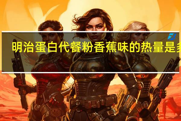 明治 蛋白代餐粉香蕉味的热量是多少