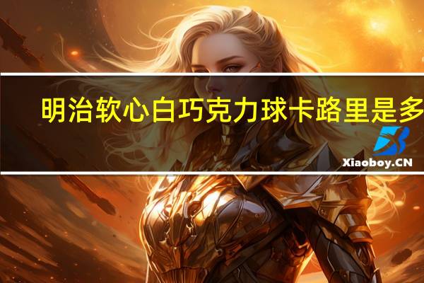 明治 软心白巧克力球卡路里是多少