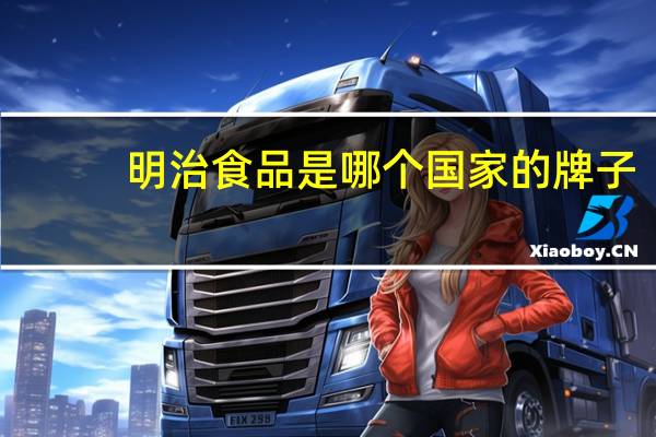 明治食品是哪个国家的牌子(明治-日本食品品牌简介)