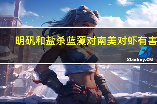 明矾和盐杀蓝藻对南美对虾有害吗